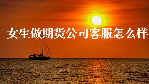 女生做期货公司客服怎么样_https://wap.hpmsj.cn_外汇汇率_第1张