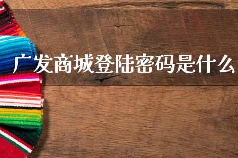 广发商城登陆密码是什么_https://wap.hpmsj.cn_期货交易_第1张