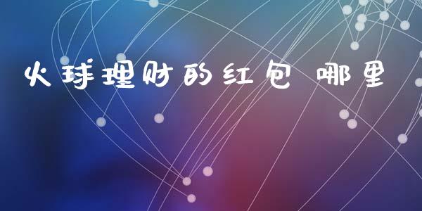 火球理财的红包 哪里_https://wap.hpmsj.cn_金融机构_第1张