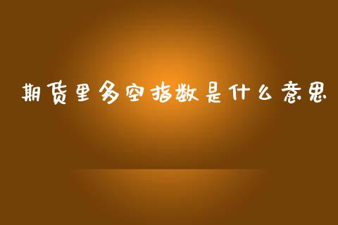 期货里多空指数是什么意思_https://wap.hpmsj.cn_债券投资_第1张