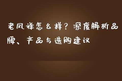 老凤祥怎么样？深度解析品牌、产品与选购建议_https://wap.hpmsj.cn_财经时评_第1张