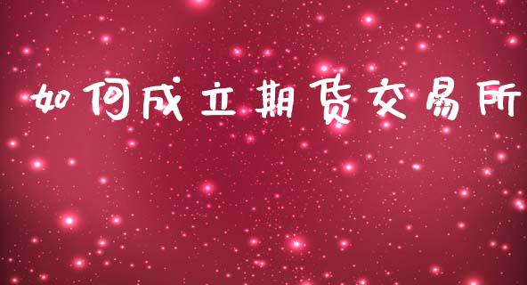 如何成立期货交易所_https://wap.hpmsj.cn_基金分析_第1张