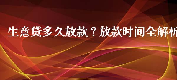 生意贷多久放款？放款时间全解析_https://wap.hpmsj.cn_财经时评_第1张