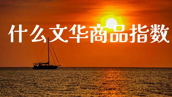 什么文华商品指数_https://wap.hpmsj.cn_外汇汇率_第1张