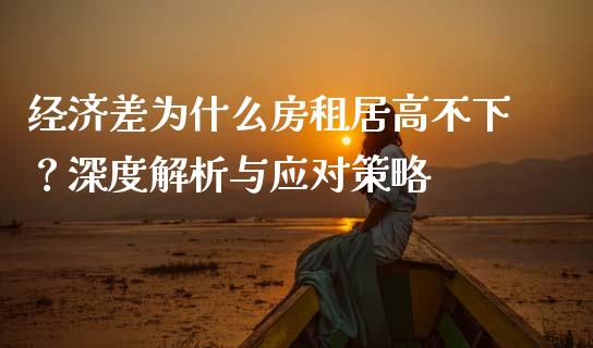 经济差为什么房租居高不下？深度解析与应对策略_https://wap.hpmsj.cn_财经时评_第1张