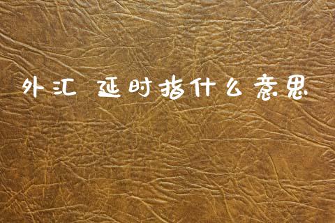 外汇 延时指什么意思_https://wap.hpmsj.cn_财经时评_第1张