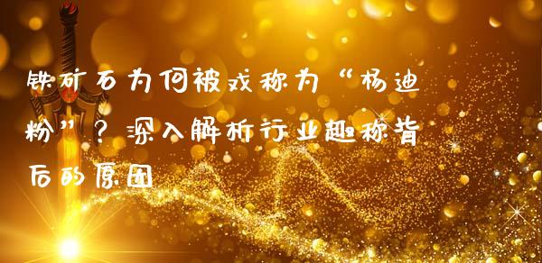 铁矿石为何被戏称为“杨迪粉”？深入解析行业趣称背后的原因_https://wap.hpmsj.cn_金融机构_第1张