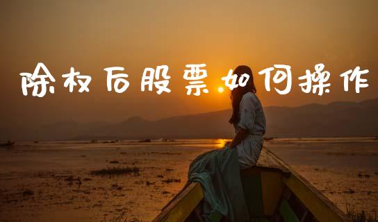 除权后股票如何操作_https://wap.hpmsj.cn_基金分析_第1张