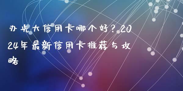 办光大信用卡哪个好？2024年最新信用卡推荐与攻略_https://wap.hpmsj.cn_基金分析_第1张