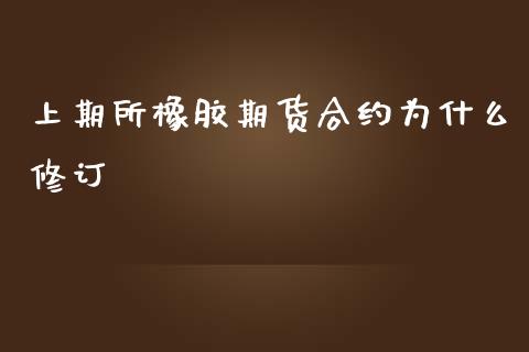 上期所橡胶期货合约为什么修订_https://wap.hpmsj.cn_金融机构_第1张