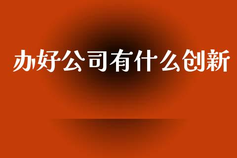 办好公司有什么创新_https://wap.hpmsj.cn_基金分析_第1张