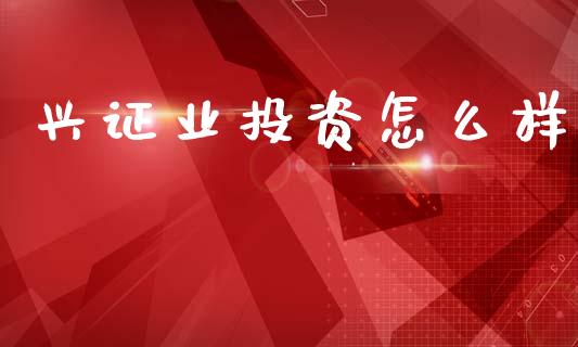 兴证业投资怎么样_https://wap.hpmsj.cn_财经时评_第1张