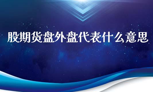 股期货盘外盘代表什么意思_https://wap.hpmsj.cn_基金分析_第1张