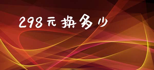 298元换多少_https://wap.hpmsj.cn_金融机构_第1张