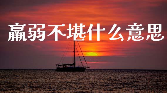 羸弱不堪什么意思_https://wap.hpmsj.cn_财经时评_第1张