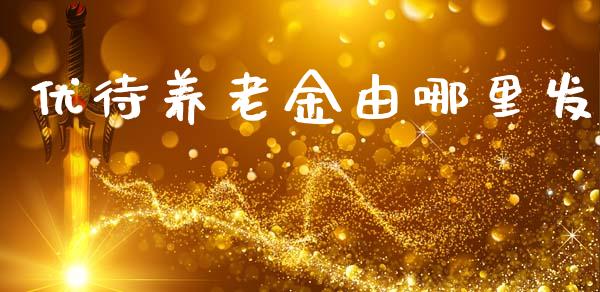 优待养老金由哪里发_https://wap.hpmsj.cn_财经时评_第1张