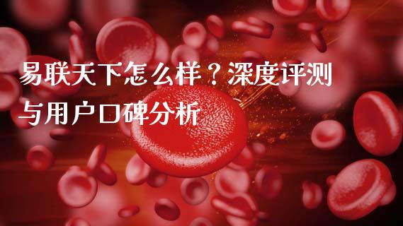 易联天下怎么样？深度评测与用户口碑分析_https://wap.hpmsj.cn_基金分析_第1张