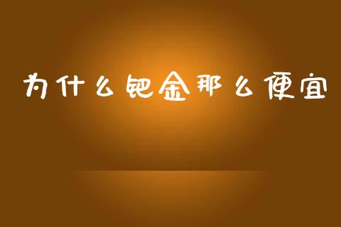 为什么钯金那么便宜_https://wap.hpmsj.cn_财经时评_第1张