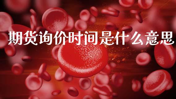 期货询价时间是什么意思_https://wap.hpmsj.cn_期货交易_第1张