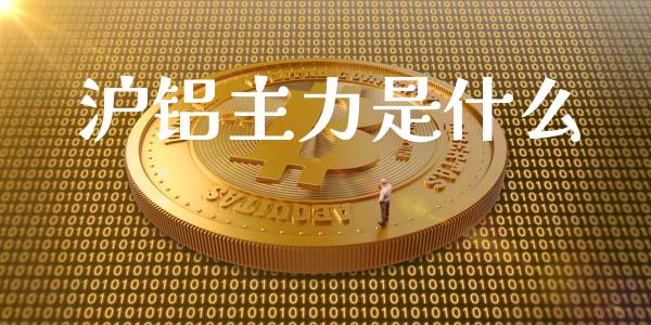 沪铝主力是什么_https://wap.hpmsj.cn_外汇汇率_第1张