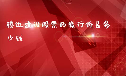 腾达建设股票的发行价是多少钱_https://wap.hpmsj.cn_债券投资_第1张