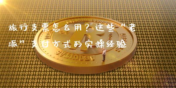 旅行支票怎么用？这些“老派”支付方式的实操经验_https://wap.hpmsj.cn_期货交易_第1张