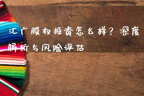 汇广股权投资怎么样？深度解析与风险评估_https://wap.hpmsj.cn_期货交易_第1张