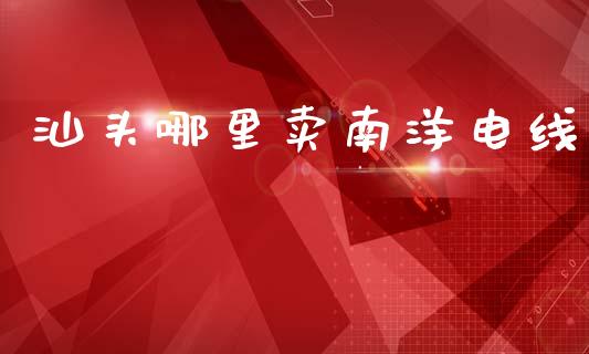 汕头哪里卖南洋电线_债券投资_第1张_财经时评_基金分析_期货交易_金融机构_外汇汇率_债券投资 汕头哪里卖南洋电线_https://wap.hpmsj.cn_债券投资_第1张