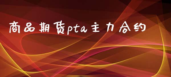 商品期货pta主力合约_https://wap.hpmsj.cn_财经时评_第1张