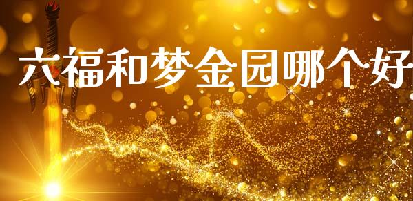 六福和梦金园哪个好_https://wap.hpmsj.cn_基金分析_第1张