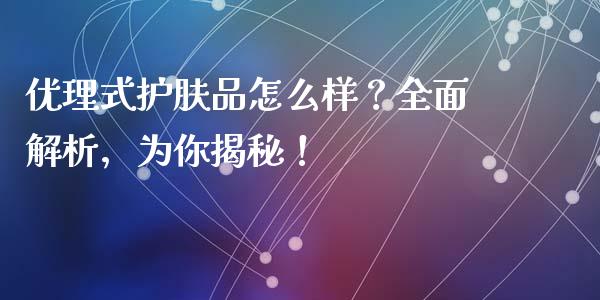 优理式护肤品怎么样？全面解析，为你揭秘！_https://wap.hpmsj.cn_期货交易_第1张