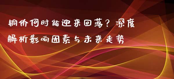 铜价何时能迎来回落？深度解析影响因素与未来走势_https://wap.hpmsj.cn_财经时评_第1张
