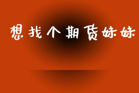 想找个期货妹妹_https://wap.hpmsj.cn_基金分析_第1张