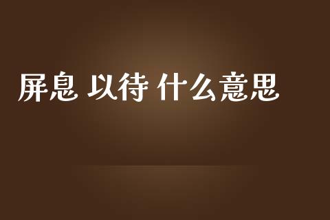屏息 以待 什么意思_https://wap.hpmsj.cn_基金分析_第1张