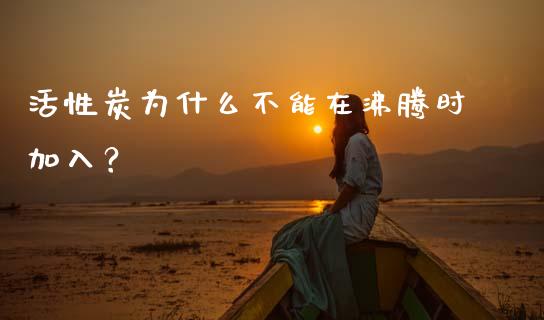 活性炭为什么不能在沸腾时加入？_https://wap.hpmsj.cn_外汇汇率_第1张
