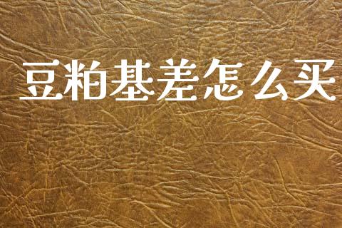 豆粕基差怎么买_https://wap.hpmsj.cn_金融机构_第1张