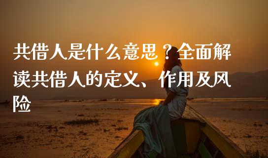 共借人是什么意思?全面解读共借人的定义、作用及风险_期货交易_第1张_财经时评_基金分析_期货交易_金融机构_外汇汇率_债券投资 共借人是什么意思?全面解读共借人的定义、作用及风险_https://wap.hpmsj.cn_期货交易_第1张