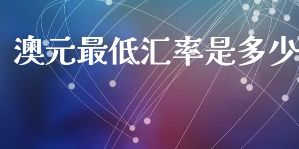 澳元最低汇率是多少_https://wap.hpmsj.cn_金融机构_第1张
