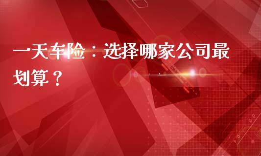一天车险：选择哪家公司最划算？_https://wap.hpmsj.cn_基金分析_第1张