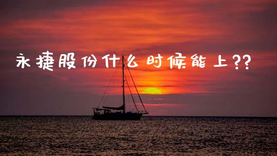 永捷股份什么时候能上??_https://wap.hpmsj.cn_财经时评_第1张