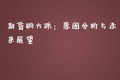 期货铜大跌：原因分析与未来展望_https://wap.hpmsj.cn_财经时评_第1张