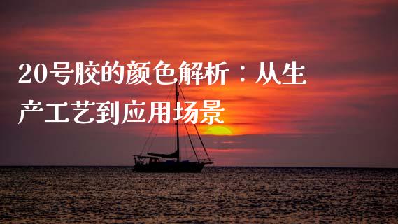 20号胶的颜色解析：从生产工艺到应用场景_https://wap.hpmsj.cn_债券投资_第1张