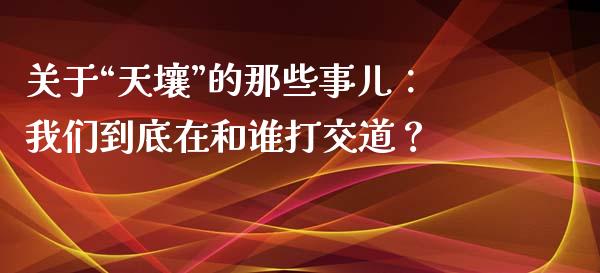 关于“天壤”的那些事儿：我们到底在和谁打交道？_https://wap.hpmsj.cn_期货交易_第1张