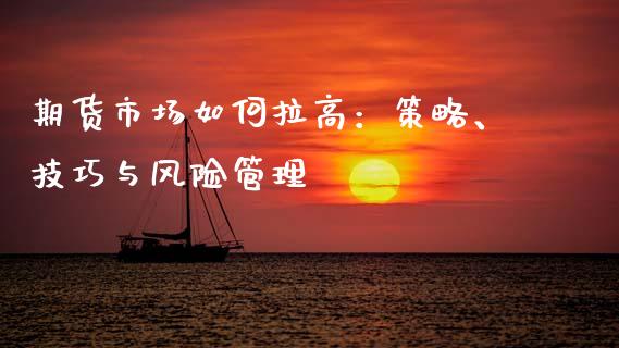 期货市场如何拉高：策略、技巧与风险管理_https://wap.hpmsj.cn_基金分析_第1张