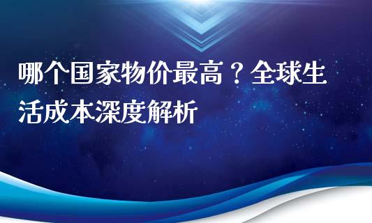 哪个国家物价最高？全球生活成本深度解析_https://wap.hpmsj.cn_外汇汇率_第1张