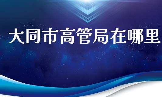 大同市高管局在哪里_https://wap.hpmsj.cn_期货交易_第1张
