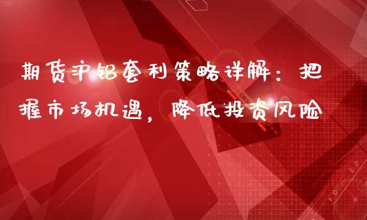 期货沪铝套利策略详解：把握市场机遇，降低投资风险_https://wap.hpmsj.cn_财经时评_第1张