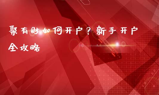 聚有财如何开户？新手开户全攻略_https://wap.hpmsj.cn_金融机构_第1张