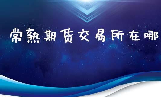 常熟期货交易所在哪_https://wap.hpmsj.cn_债券投资_第1张