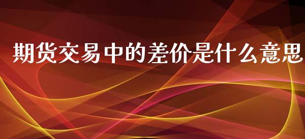 期货交易中的差价是什么意思_https://wap.hpmsj.cn_期货交易_第1张